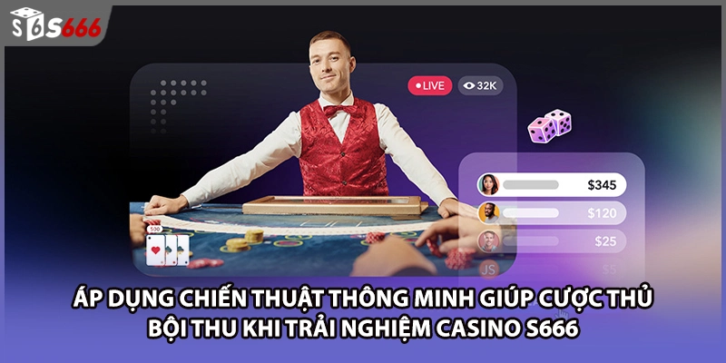 Áp dụng chiến thuật thông minh giúp cược thủ bội thu khi trải nghiệm Casino S666