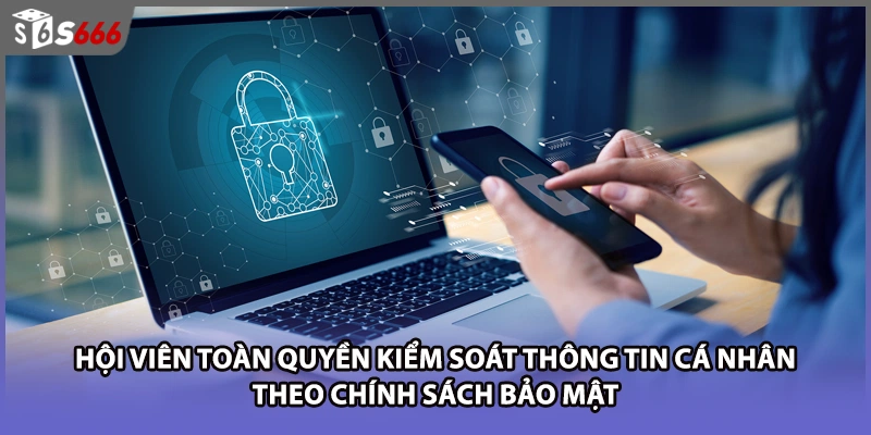 Hội viên toàn quyền kiểm soát thông tin cá nhân theo chính sách bảo mật