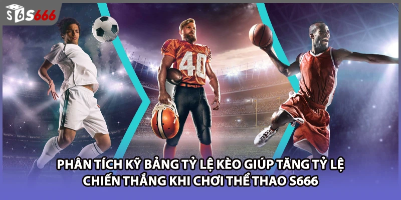 Phân tích kỹ bảng tỷ lệ kèo giúp tăng tỷ lệ chiến thắng khi chơi thể thao S666