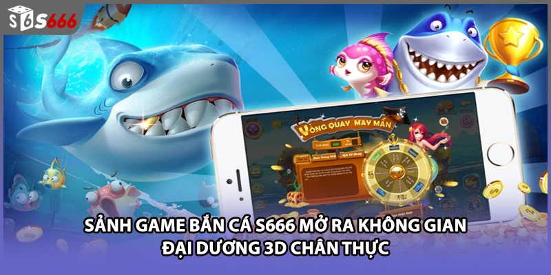 Sảnh game bắn cá S666 mở ra không gian đại dương 3D chân thực