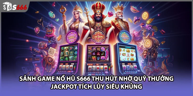Sảnh game nổ hũ S666 thu hút nhờ quỹ thưởng Jackpot tích lũy siêu khủng