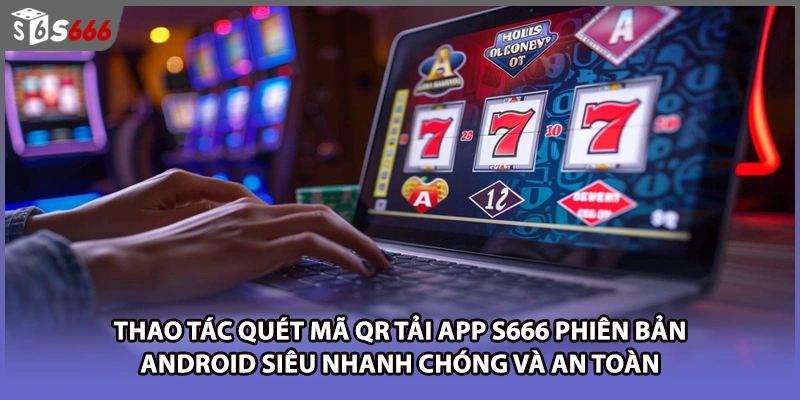 Thao tác quét mã QR tải app S666 phiên bản Android siêu nhanh chóng và an toàn